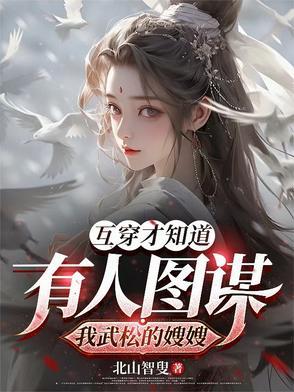 互穿才知道有人图谋我武松的嫂嫂 互穿才知道有人图谋我武松的嫂嫂
