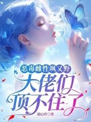 恶毒雌性飒又野:大佬们顶不住了 恶毒雌性飒又野:大佬们顶不住了