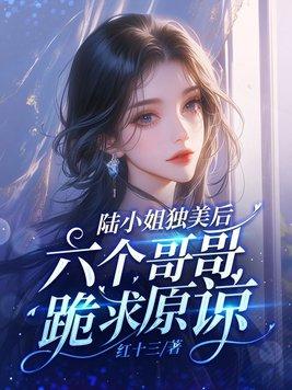 陆小姐独美后,六个哥哥跪求原谅 陆小姐独美后,六个哥哥跪求原谅