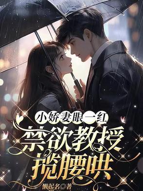 小娇妻眼一红,禁欲教授揽腰哄 小娇妻眼一红,禁欲教授揽腰哄